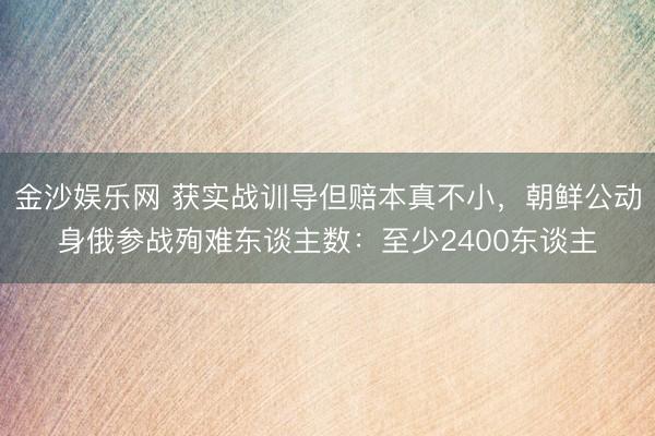 金沙娱乐网 获实战训导但赔本真不小，朝鲜公动身俄参战殉难东谈主数：至少2400东谈主