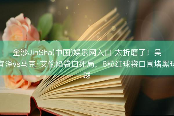 金沙JinSha(中国)娱乐网入口 太折磨了!吴宜泽vs马克·艾伦陷袋口死局,8粒红球袋口围堵黑球