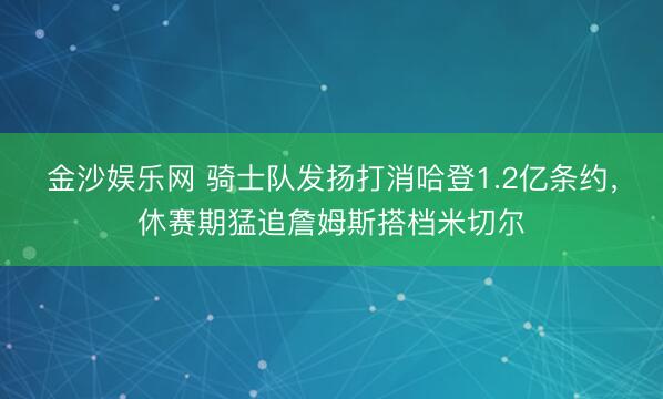 金沙娱乐网 骑士队发扬打消哈登1.2亿条约，休赛期猛追詹姆斯搭档米切尔