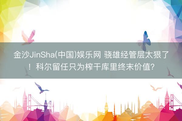 金沙JinSha(中国)娱乐网 骁雄经管层太狠了！科尔留任只为榨干库里终末价值？