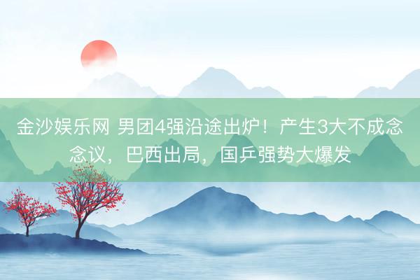 金沙娱乐网 男团4强沿途出炉！产生3大不成念念议，巴西出局，国乒强势大爆发