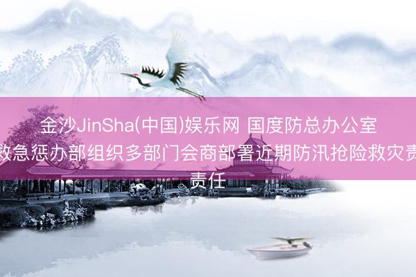 金沙JinSha(中国)娱乐网 国度防总办公室、救急惩办部组织多部门会商部署近期防汛抢险救灾责任