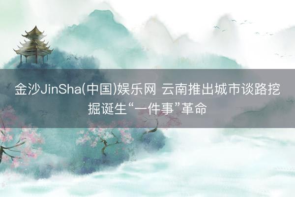 金沙JinSha(中国)娱乐网 云南推出城市谈路挖掘诞生“一件事”革命