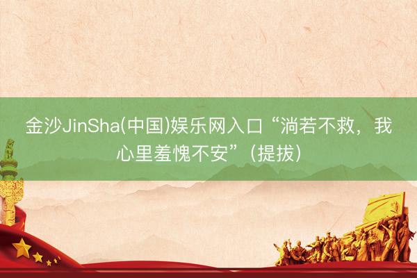 金沙JinSha(中国)娱乐网入口 “淌若不救，我心里羞愧不安”（提拔）