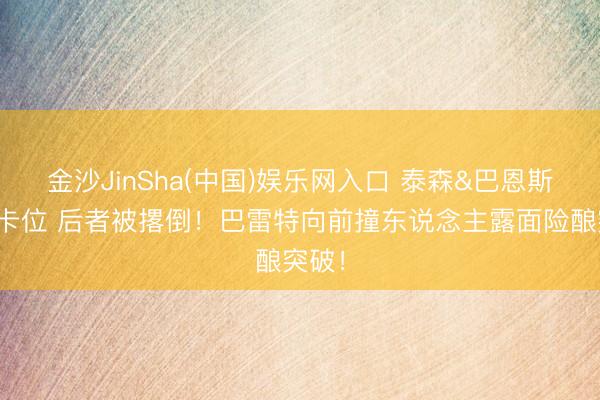金沙JinSha(中国)娱乐网入口 泰森&巴恩斯情谊卡位 后者被撂倒！巴雷特向前撞东说念主露面险酿突破！