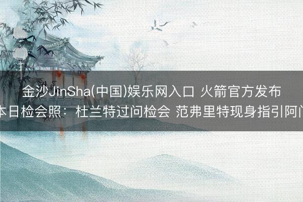 金沙JinSha(中国)娱乐网入口 火箭官方发布本日检会照：杜兰特过问检会 范弗里特现身指引阿门