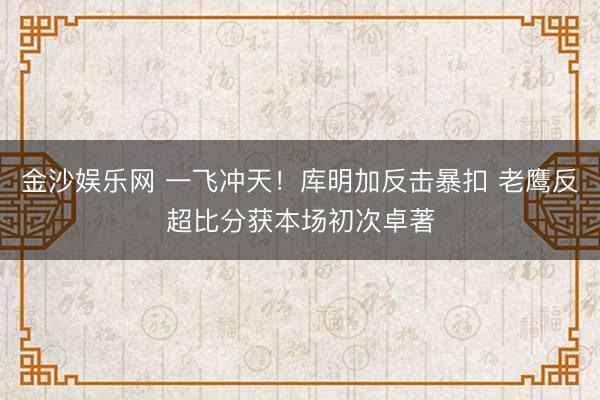 金沙娱乐网 一飞冲天！库明加反击暴扣 老鹰反超比分获本场初次卓著