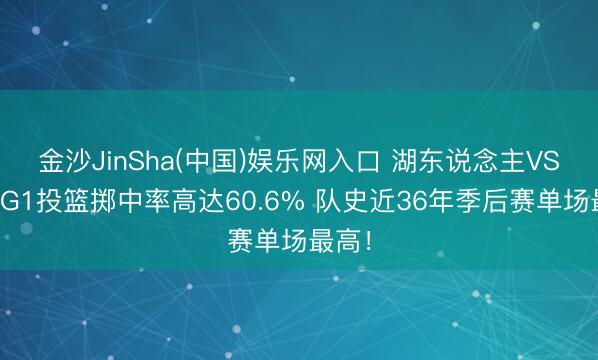 金沙JinSha(中国)娱乐网入口 湖东说念主VS火箭G1投篮掷中率高达60.6% 队史近36年季后赛单场最高！