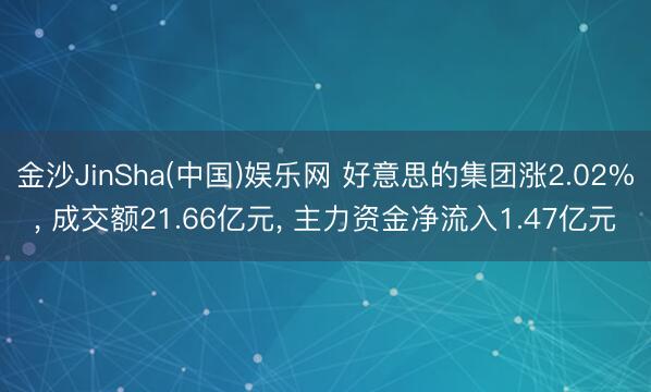 金沙JinSha(中国)娱乐网 好意思的集团涨2.02%， 成交额21.66亿元， 主力资金净流入1.47亿元