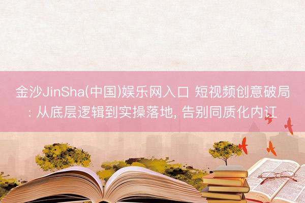 金沙JinSha(中国)娱乐网入口 短视频创意破局: 从底层逻辑到实操落地， 告别同质化内讧