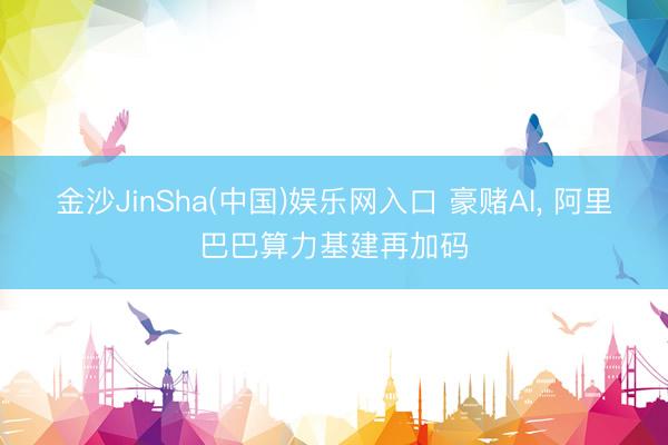 金沙JinSha(中国)娱乐网入口 豪赌AI， 阿里巴巴算力基建再加码