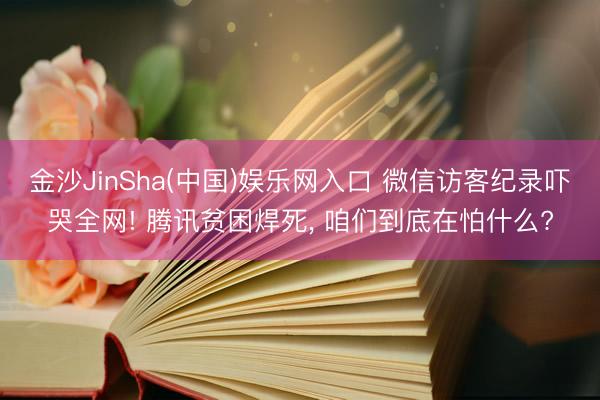 金沙JinSha(中国)娱乐网入口 微信访客纪录吓哭全网! 腾讯贫困焊死, 咱们到底在怕什么?