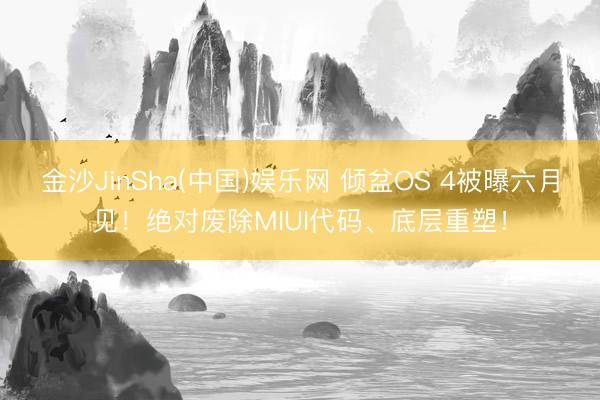 金沙JinSha(中国)娱乐网 倾盆OS 4被曝六月见！绝对废除MIUI代码、底层重塑！