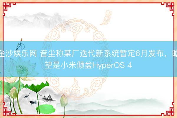 金沙娱乐网 音尘称某厂迭代新系统暂定6月发布，瞻望是小米倾盆HyperOS 4
