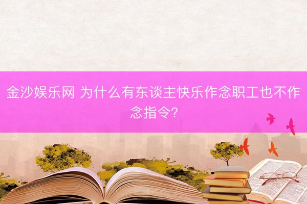 金沙娱乐网 为什么有东谈主快乐作念职工也不作念指令?