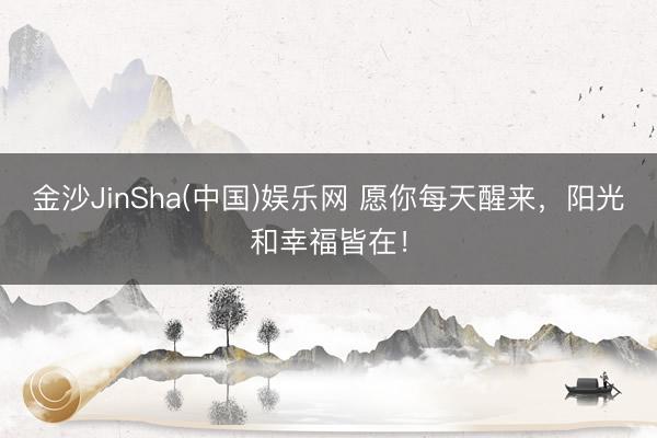 金沙JinSha(中国)娱乐网 愿你每天醒来，阳光和幸福皆在！