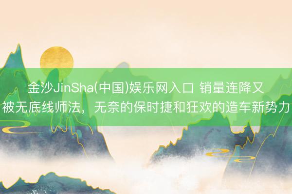 金沙JinSha(中国)娱乐网入口 销量连降又被无底线师法，无奈的保时捷和狂欢的造车新势力