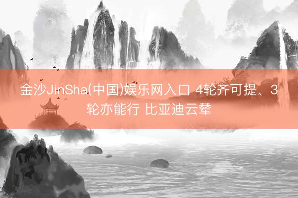 金沙JinSha(中国)娱乐网入口 4轮齐可提、3轮亦能行 比亚迪云辇