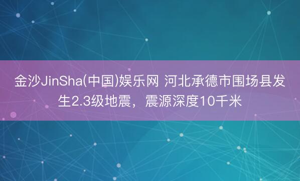 金沙JinSha(中国)娱乐网 河北承德市围场县发生2.3级地震，震源深度10千米