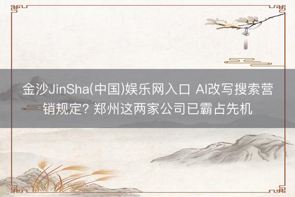 金沙JinSha(中国)娱乐网入口 AI改写搜索营销规定? 郑州这两家公司已霸占先机