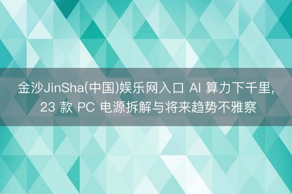 金沙JinSha(中国)娱乐网入口 AI 算力下千里, 23 款 PC 电源拆解与将来趋势不雅察