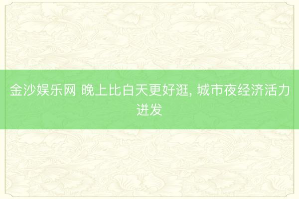金沙娱乐网 晚上比白天更好逛， 城市夜经济活力迸发