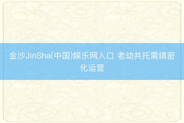 金沙JinSha(中国)娱乐网入口 老幼共托需缜密化运营