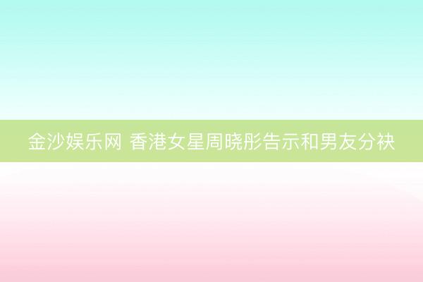 金沙娱乐网 香港女星周晓彤告示和男友分袂