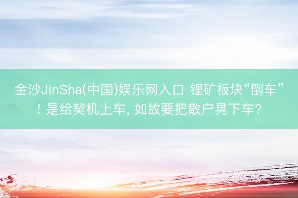 金沙JinSha(中国)娱乐网入口 锂矿板块“倒车”! 是给契机上车， 如故要把散户晃下车?