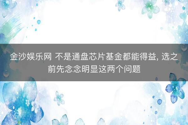 金沙娱乐网 不是通盘芯片基金都能得益， 选之前先念念明显这两个问题
