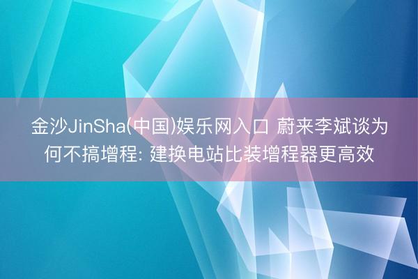 金沙JinSha(中国)娱乐网入口 蔚来李斌谈为何不搞增程: 建换电站比装增程器更高效