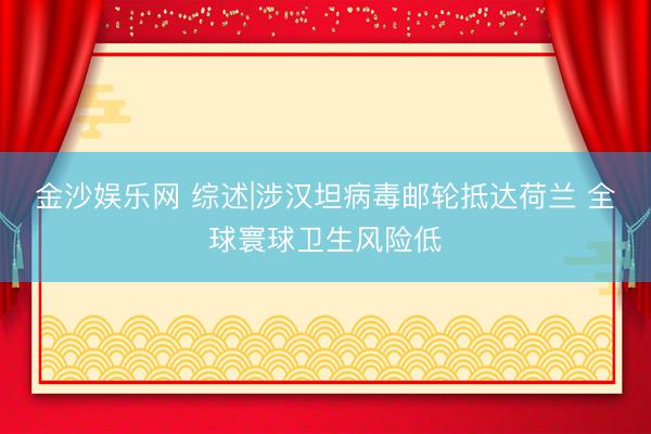 金沙娱乐网 综述|涉汉坦病毒邮轮抵达荷兰 全球寰球卫生风险低