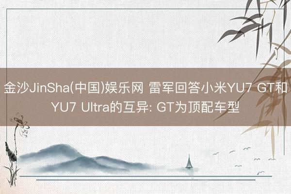 金沙JinSha(中国)娱乐网 雷军回答小米YU7 GT和YU7 Ultra的互异: GT为顶配车型