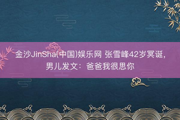 金沙JinSha(中国)娱乐网 张雪峰42岁冥诞，男儿发文：爸爸我很思你