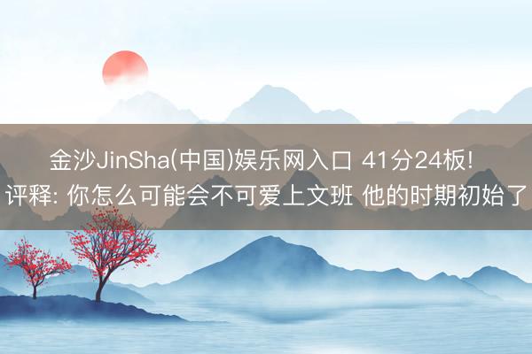 金沙JinSha(中国)娱乐网入口 41分24板! 评释: 你怎么可能会不可爱上文班 他的时期初始了