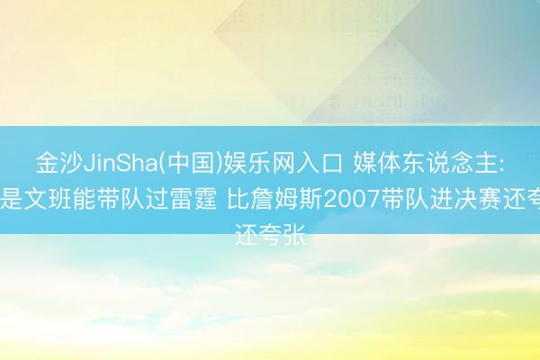 金沙JinSha(中国)娱乐网入口 媒体东说念主: 若是文班能带队过雷霆 比詹姆斯2007带队进决赛还夸张