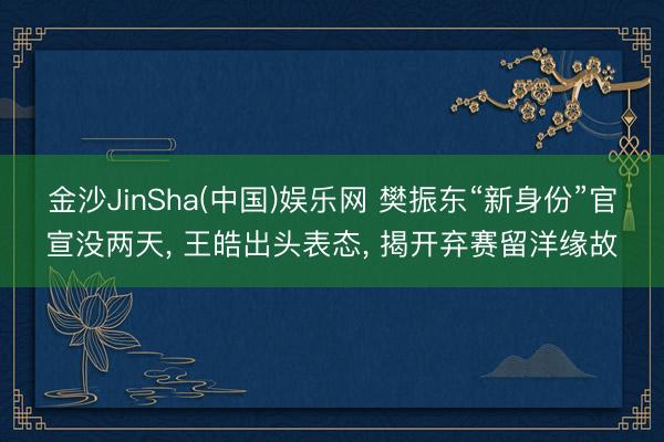 金沙JinSha(中国)娱乐网 樊振东“新身份”官宣没两天， 王皓出头表态， 揭开弃赛留洋缘故