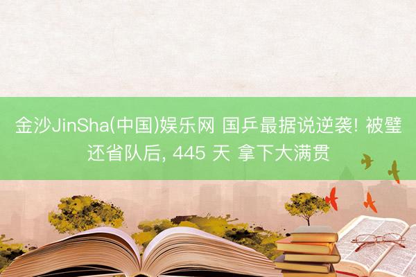 金沙JinSha(中国)娱乐网 国乒最据说逆袭! 被璧还省队后， 445 天 拿下大满贯