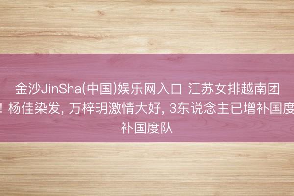 金沙JinSha(中国)娱乐网入口 江苏女排越南团建! 杨佳染发， 万梓玥激情大好， 3东说念主已增补国度队