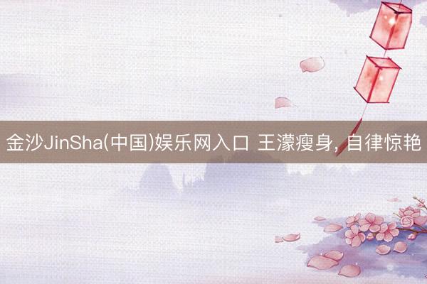 金沙JinSha(中国)娱乐网入口 王濛瘦身， 自律惊艳