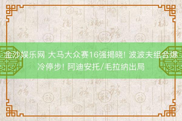 金沙娱乐网 大马大众赛16强揭晓! 波波夫组合爆冷停步! 阿迪安托/毛拉纳出局
