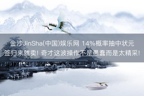 金沙JinSha(中国)娱乐网 14%概率抽中状元签归来就卖! 奇才这波操作不是愚蠢而是太精采!