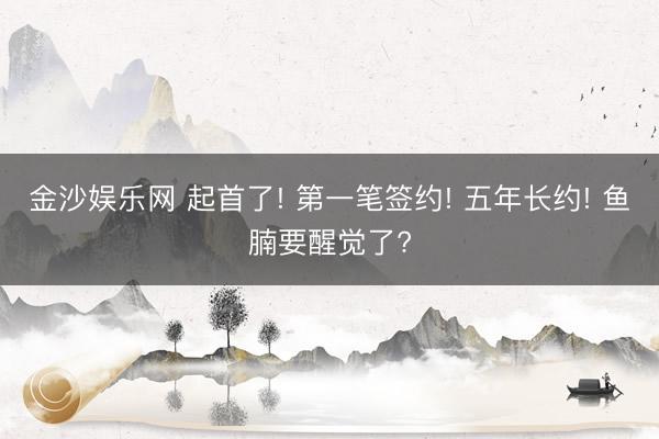 金沙娱乐网 起首了! 第一笔签约! 五年长约! 鱼腩要醒觉了?
