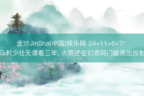 金沙JinSha(中国)娱乐网 24+11+6+7! 马刺少壮无谓看三年， 火箭还在幻思阿门能练出投射
