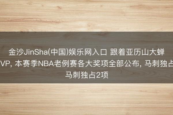 金沙JinSha(中国)娱乐网入口 跟着亚历山大蝉联MVP， 本赛季NBA老例赛各大奖项全部公布， 马刺独占2项