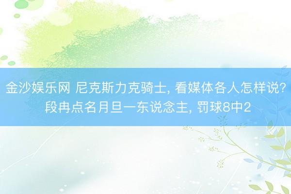 金沙娱乐网 尼克斯力克骑士， 看媒体各人怎样说? 段冉点名月旦一东说念主， 罚球8中2