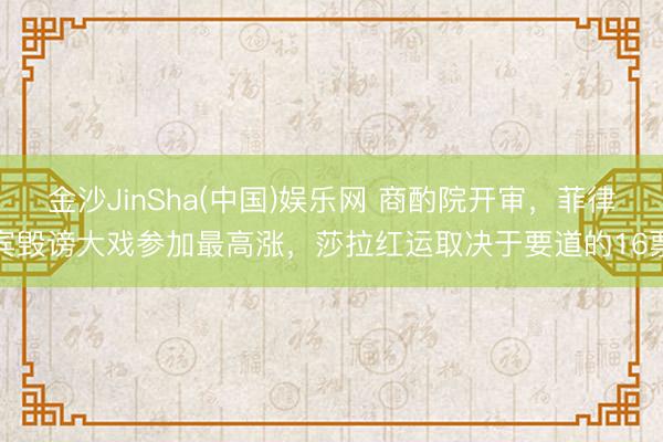 金沙JinSha(中国)娱乐网 商酌院开审，菲律宾毁谤大戏参加最高涨，莎拉红运取决于要道的16票
