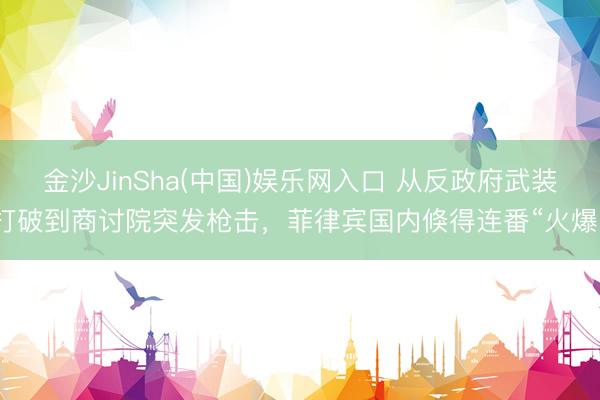 金沙JinSha(中国)娱乐网入口 从反政府武装打破到商讨院突发枪击，菲律宾国内倏得连番“火爆”