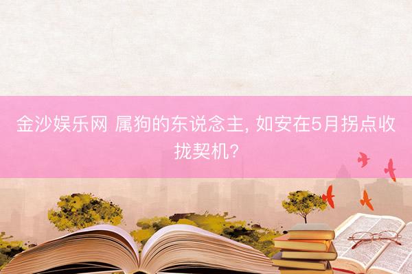 金沙娱乐网 属狗的东说念主， 如安在5月拐点收拢契机?