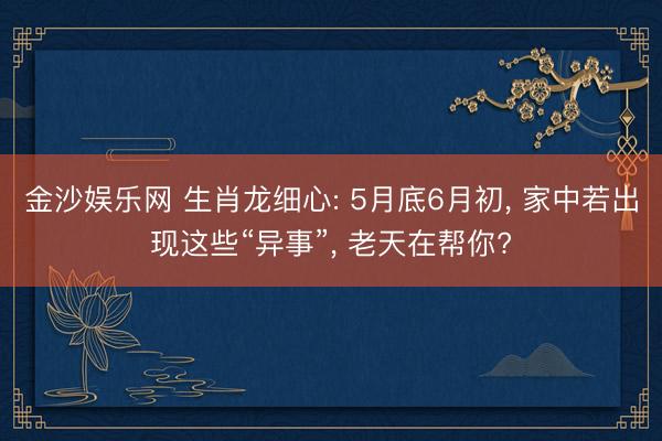 金沙娱乐网 生肖龙细心: 5月底6月初， 家中若出现这些“异事”， 老天在帮你?